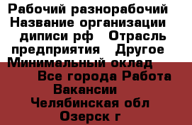 Рабочий-разнорабочий › Название организации ­ диписи.рф › Отрасль предприятия ­ Другое › Минимальный оклад ­ 18 000 - Все города Работа » Вакансии   . Челябинская обл.,Озерск г.